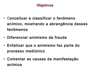 C onceituar e classificar o fenômeno anímico, mostrando a abrangência desses fenômenos Diferenciar animismo de fraude  Enfatizar que o animismo faz parte do processo mediúnico Comentar as causas da manifestação anímica  Objetivos 