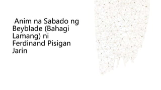 Anim na Sabado ng
Beyblade (Bahagi
Lamang) ni
Ferdinand Pisigan
Jarin
 
