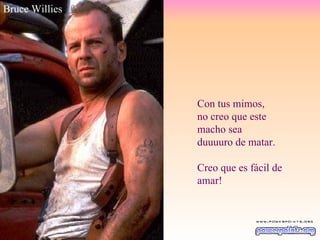 Con tus mimos, no creo que este macho sea duuuuro de matar. Creo que es fácil de amar! Bruce Willies 