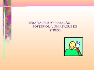TERAPIA DE RECUPERACÃO
POSTERIOR A UM ATAQUE DE
STRESS
 