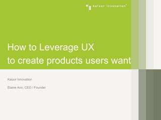 How to Leverage UX
to create products users want
Kaizor Innovation
Elaine Ann, CEO / Founder
 