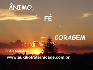 ÂNIMO,
FÉ
E
CORAGEM
ELABORAÇÃO:
www.auxiliofraternidade.com.br
 