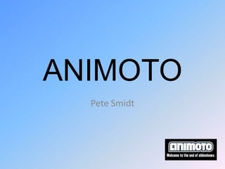 ANIMOTO
  Pete Smidt
 