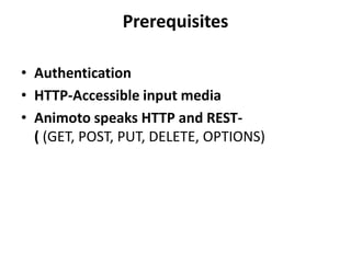 Prerequisites
• Authentication
• HTTP-Accessible input media
• Animoto speaks HTTP and REST-
( (GET, POST, PUT, DELETE, OPTIONS)
 