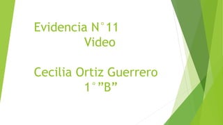 Evidencia N°11 
Video 
Cecilia Ortiz Guerrero 
1°”B” 
 