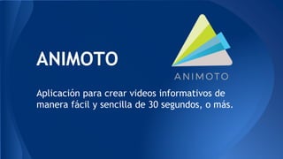 ANIMOTO
Aplicación para crear videos informativos de
manera fácil y sencilla de 30 segundos, o más.
 