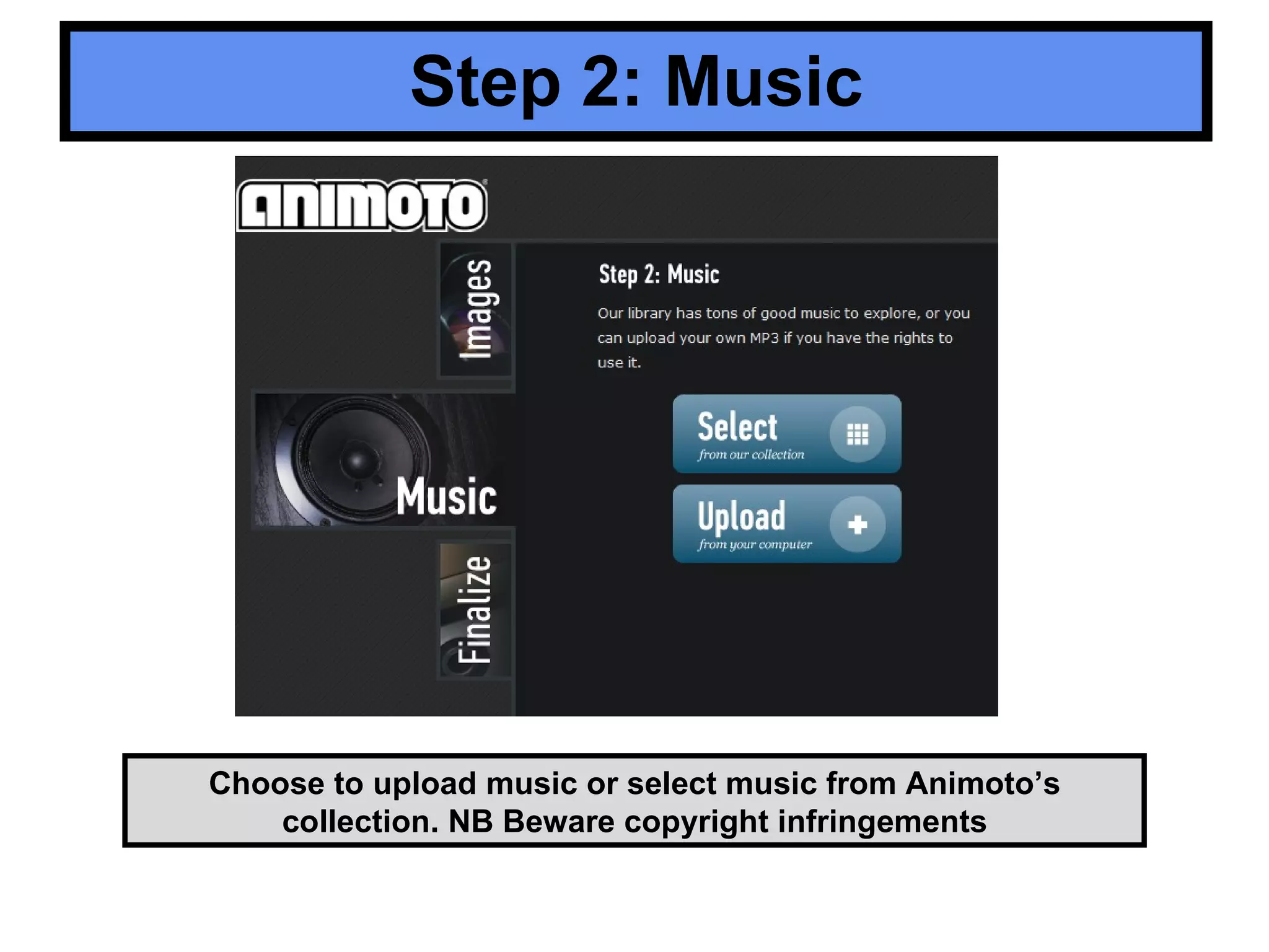 Step 2: Music Choose to upload music or select music from Animoto’s collection. NB Beware copyright infringements