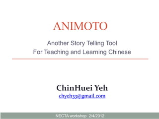 ANIMOTO
     Another Story Telling Tool
For Teaching and Learning Chinese




       ChinHuei Yeh
        chyeh33@gmail.com


       NECTA workshop 2/4/2012
 