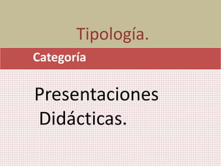 Tipología.
Categoría
Presentaciones
Didácticas.