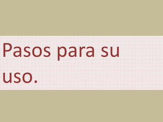 Pasos para su
uso.