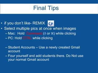 if you don’t like- REMIX Select multiple pics at once when images Mac:  Hold  Command  (  or ⌘) while clicking PC: Hold  CTRL  while clicking Student Accounts – Use a newly created Gmail account Four yourself and add students there. Do Not use your normal Gmail account Final Tips 