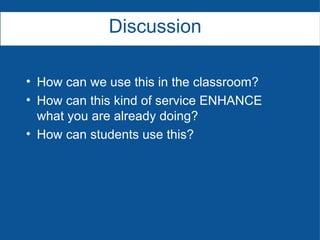 How can we use this in the classroom? How can this kind of service ENHANCE what you are already doing? How can students use this? Discussion 