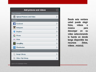 Desde esta 
ventana usted 
puede elegir 
fotos, videos o 
música para 
descargar en su 
video 
seleccionando la 
fuente en donde 
tenga disponible 
los recursos 
(fotos, videos , 
música). 
 
