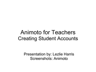 Animoto for Teachers
Creating Student Accounts


  Presentation by: Lezlie Harris
     Screenshots: Animoto
 