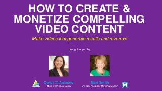HOW TO CREATE &
MONETIZE COMPELLING
VIDEO CONTENT
Make videos that generate results and revenue!
Mari Smith
Premier Facebook Marketing Expert
brought to you by
Cyndi @ Animoto
Make great videos easily
 