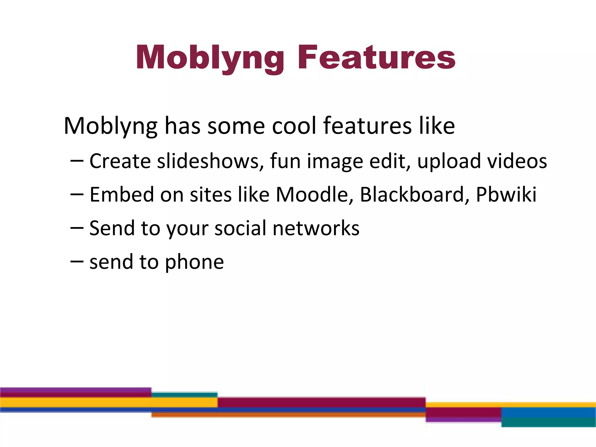 Moblyng Features Moblyng has some cool features like Create slideshows, fun image edit, upload videos Embed on sites like Moodle, Blackboard, Pbwiki Send to your social networks send to phone 