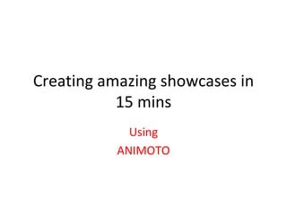 Creating amazing showcases in 15 mins Using ANIMOTO 