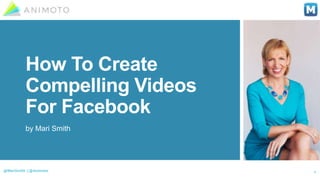 How To Create
Compelling Videos
For Facebook
by Mari Smith
1@MariSmith | @Animoto
 