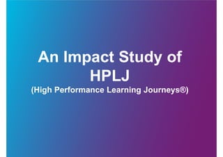 An Impact Study of
HPLJ
(High Performance Learning Journeys®)
 