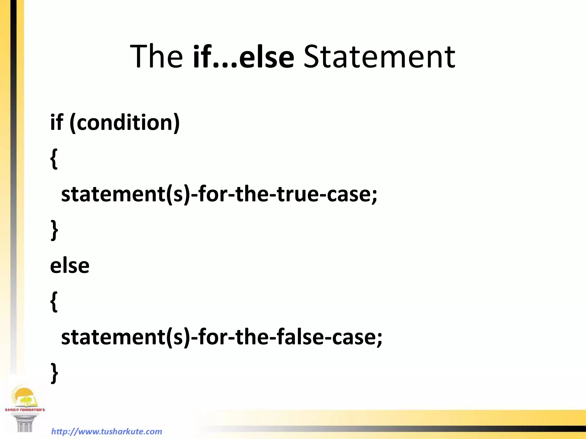 The  if...else  Statement if (condition)  {  statement(s)-for-the-true-case; } else  { statement(s)-for-the-false-case; } 