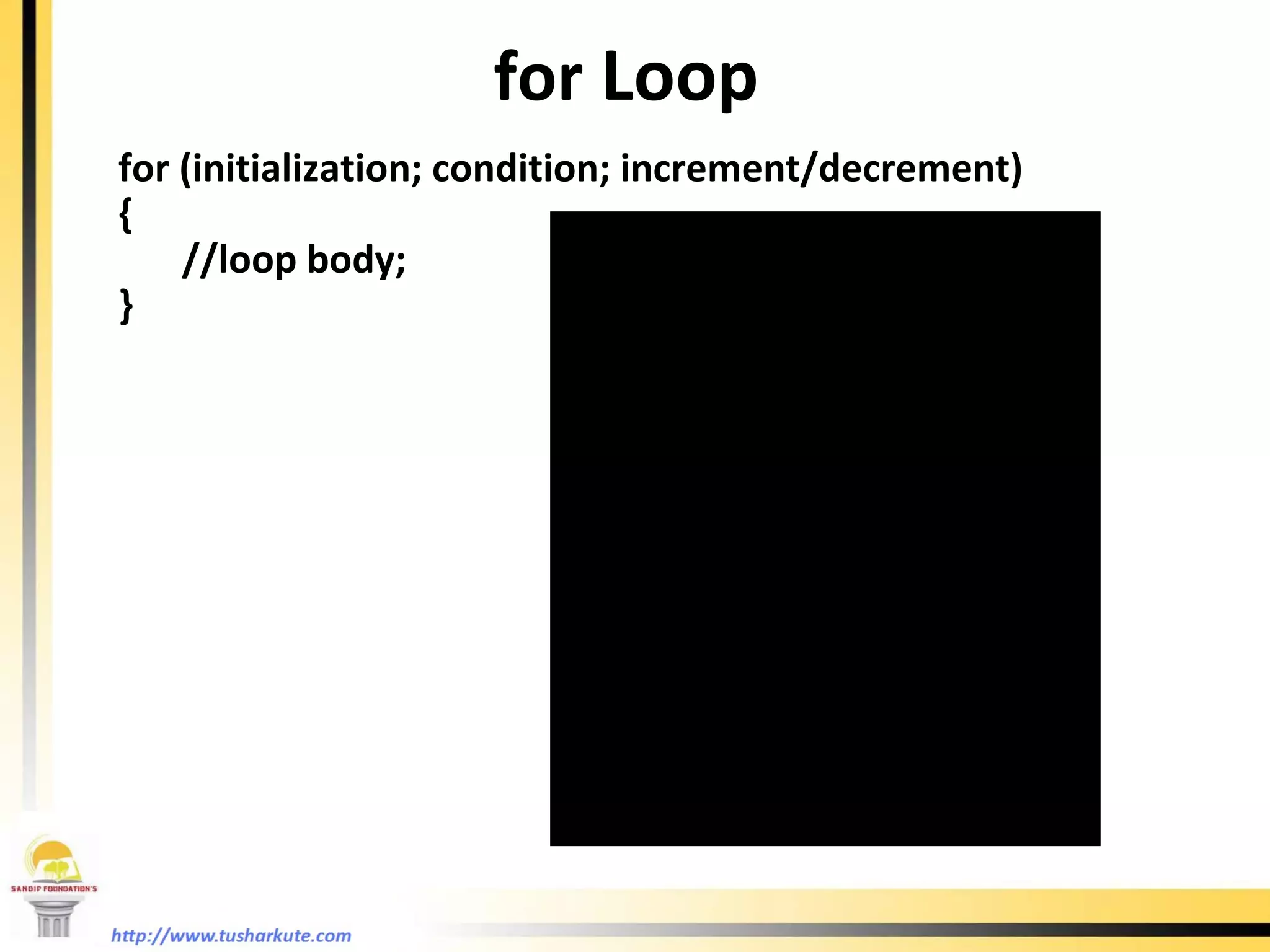 for  Loop  for (initialization; condition; increment/decrement) { //loop body; } 