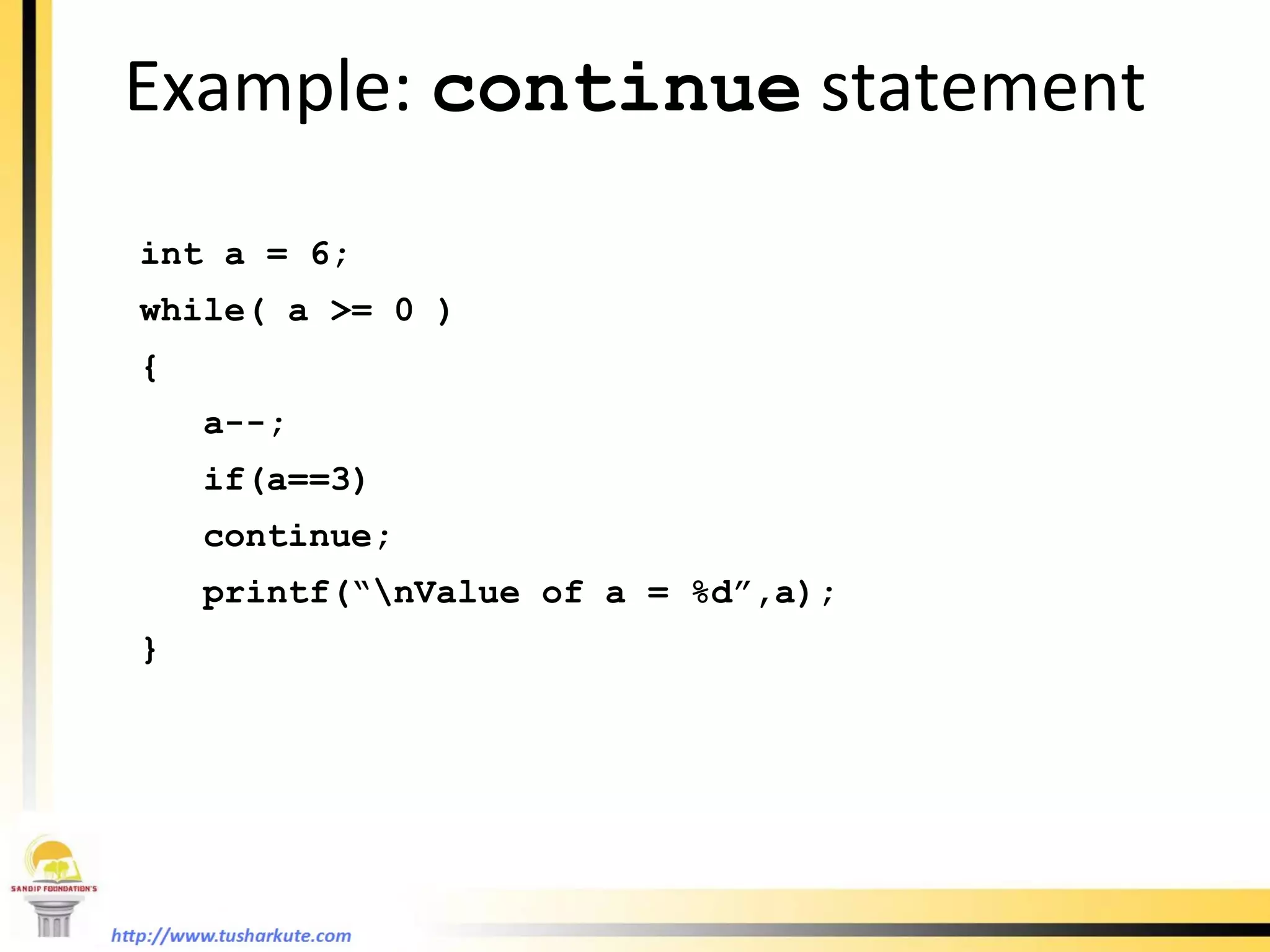Example:  continue  statement int a = 6; while( a >= 0 ) { a--; if(a==3) continue; printf(“\nValue of a = %d”,a); } 