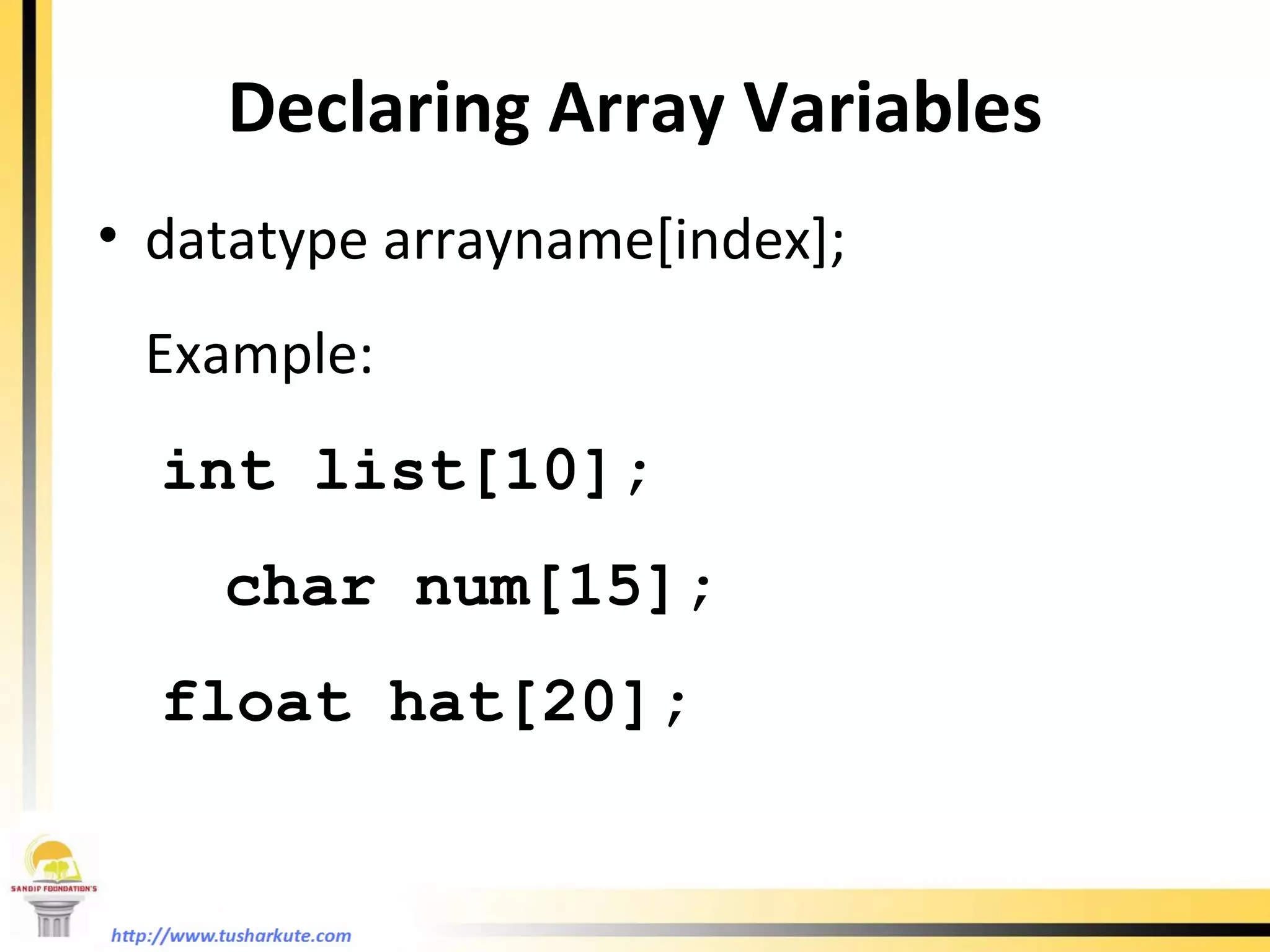 Declaring Array Variables datatype arrayname[index]; Example:  int list[10];   char num[15]; float hat[20]; 