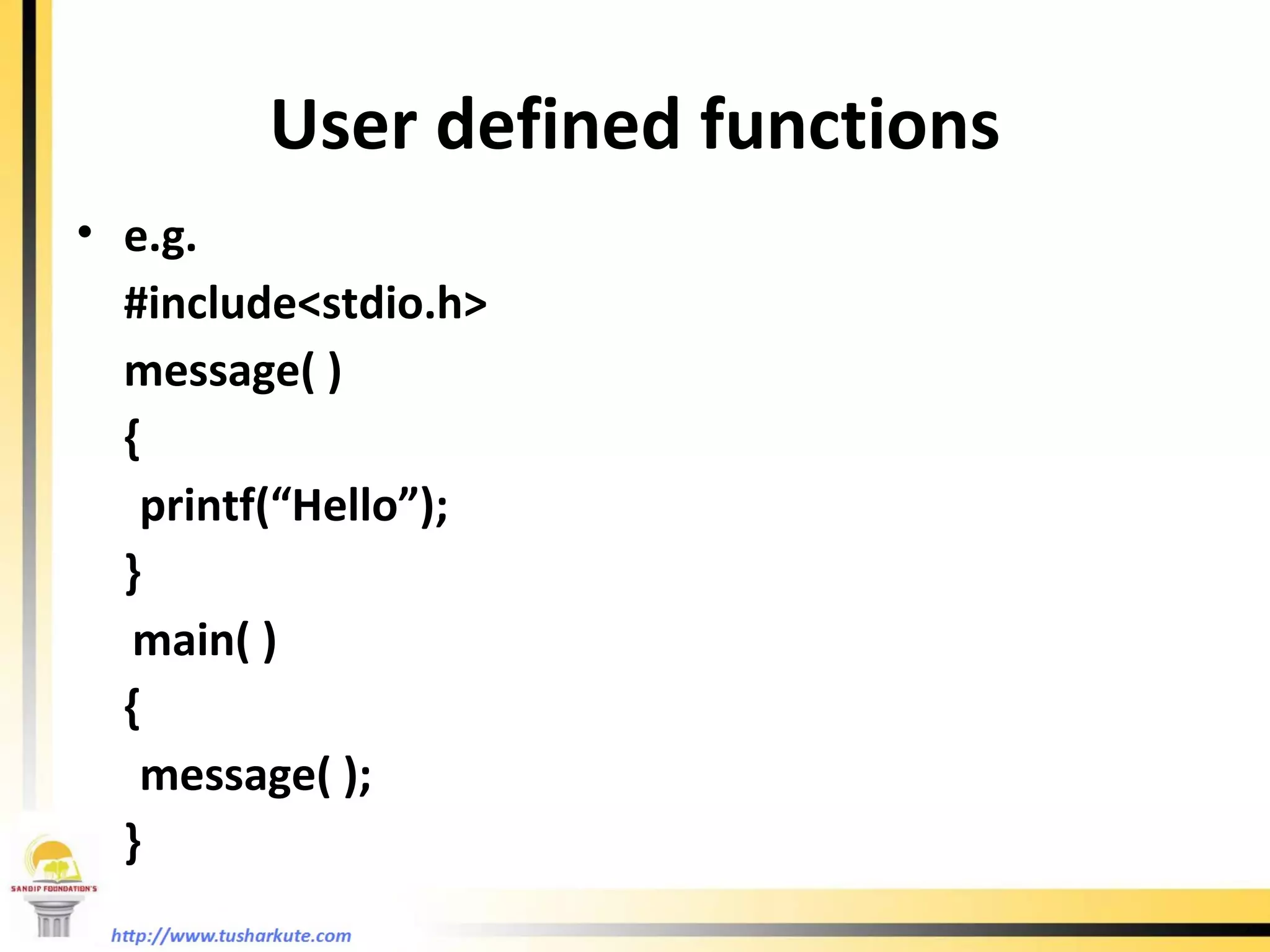 User defined functions e.g.  #include<stdio.h> message( ) { printf(“Hello”); } main( ) { message( ); } 