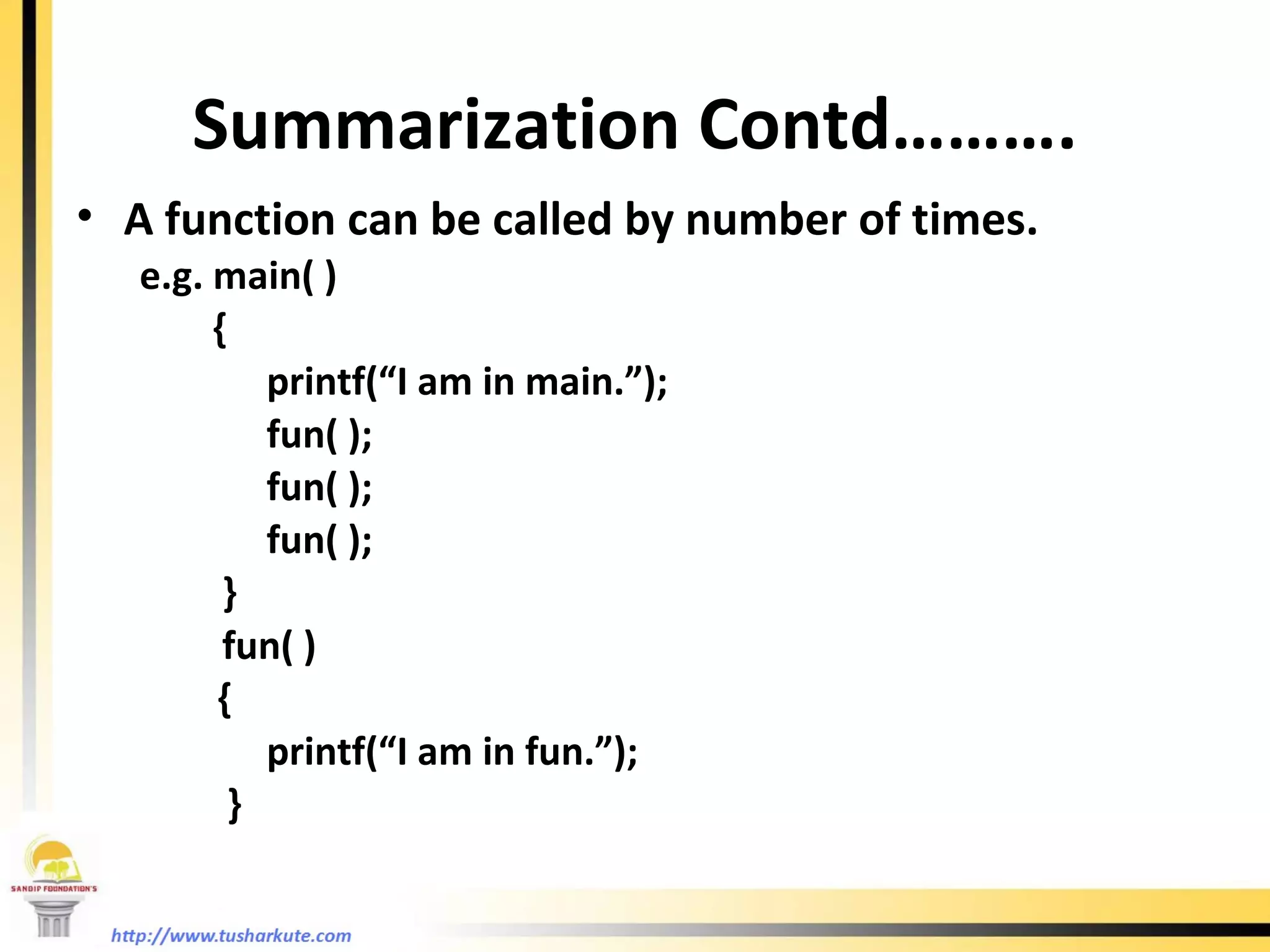Summarization Contd………. A function can be called by number of times. e.g. main( )   { printf(“I am in main.”); fun( ); fun( ); fun( );   }   fun( )   { printf(“I am in fun.”);   }  