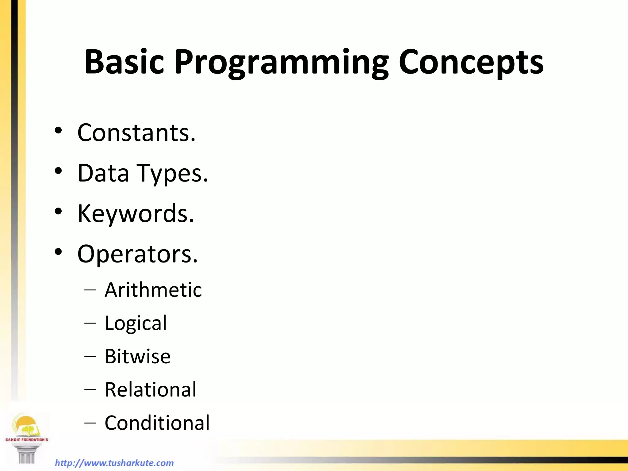 Basic Programming Concepts Constants. Data Types. Keywords. Operators. Arithmetic Logical Bitwise Relational Conditional 