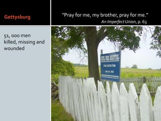 Gettysburg
51, 000 men
killed, missing and
wounded
Pray for me, my brother, pray for me.
An ImperfectUnion, p. 63
 
