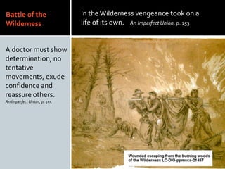 Battle of the
Wilderness
A doctor must show
determination, no
tentative
movements, exude
confidence and
reassure others.
An ImperfectUnion, p. 155
In the Wilderness vengeance took on a
life of its own. An Imperfect Union, p. 153
 