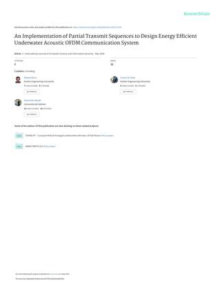 See discussions, stats, and author profiles for this publication at: https://www.researchgate.net/publication/341372264
An Implementation of Partial Transmit Sequences to Design Energy Efﬁcient
Underwater Acoustic OFDM Communication System
Article  in  International Journal of Computer Science and Information Security, · May 2020
CITATIONS
0
READS
38
5 authors, including:
Some of the authors of this publication are also working on these related projects:
CHAiRLIFT - Compact Helical Arranged combustoRs with lean LIFTed flames View project
NANO PARTICLES View project
Waleed Raza
Harbin Engineering University
7 PUBLICATIONS   0 CITATIONS   
SEE PROFILE
Zubair Ali Shah
Harbin Engineering University
4 PUBLICATIONS   0 CITATIONS   
SEE PROFILE
Ghazanfar Mehdi
Università del Salento
15 PUBLICATIONS   18 CITATIONS   
SEE PROFILE
All content following this page was uploaded by Waleed Raza on 14 May 2020.
The user has requested enhancement of the downloaded file.
 