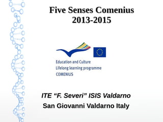 Five Senses ComeniusFive Senses Comenius
2013-20152013-2015
ITE “F. Severi” ISIS ValdarnoITE “F. Severi” ISIS Valdarno
San Giovanni Valdarno ItalySan Giovanni Valdarno Italy
 