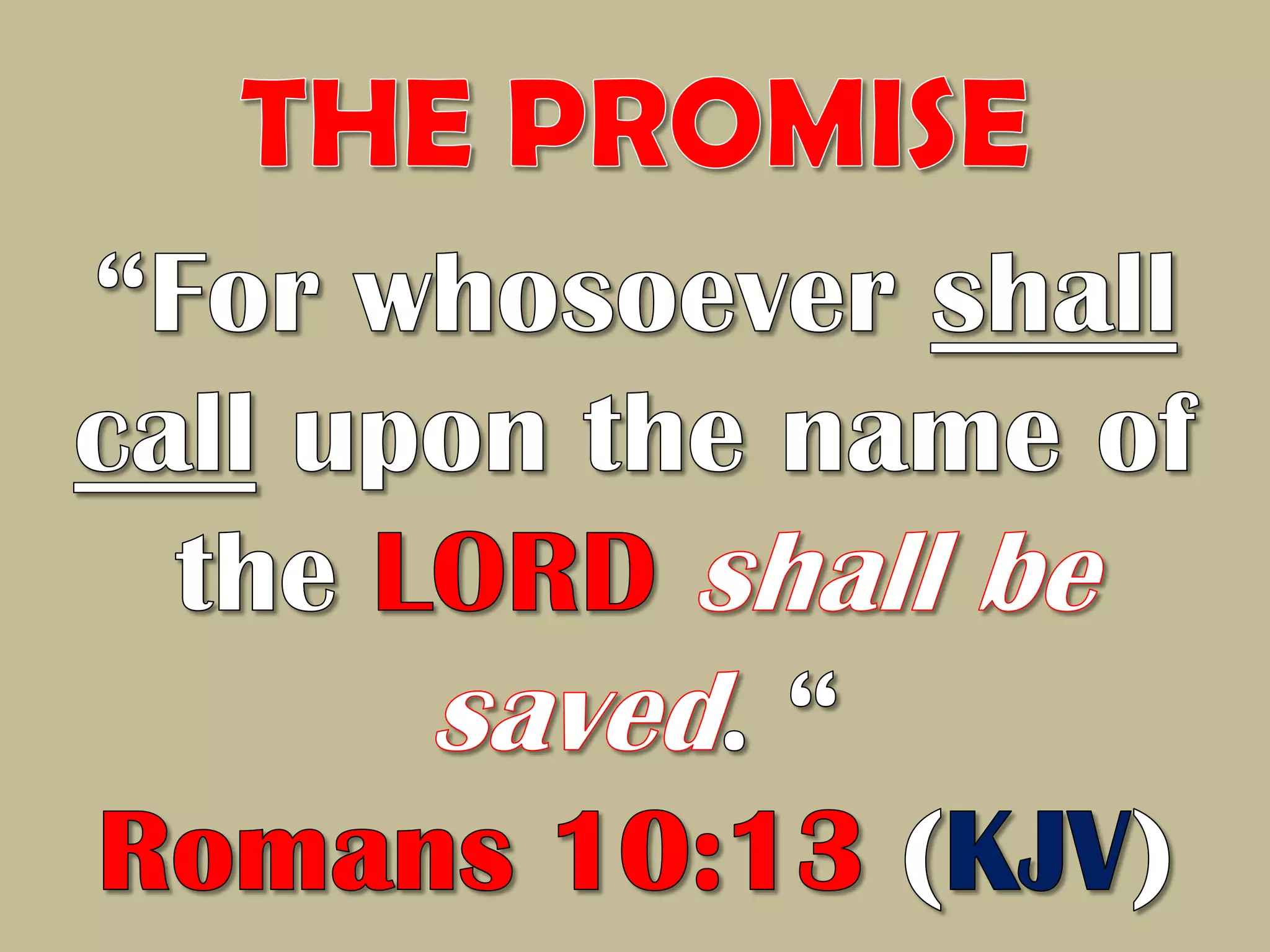 THE PROMISE“For whosoever shall call upon the name of the LORDshall be saved. “Romans 10:13 (KJV)