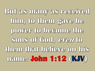 But as many as received him, to them gave he power to become the sons of God, even to them that believe on his name: John 1:12 (KJV) 