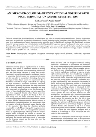 IJRET: International Journal of Research in Engineering and Technology eISSN: 2319-1163 | pISSN: 2321-7308
_______________________________________________________________________________________
Volume: 02 Issue: 11 | Nov-2013, Available @ http://www.ijret.org 333
AN IMPROVED COLOR IMAGE ENCRYPTION ALGORITHM WITH
PIXEL PERMUTATION AND BIT SUBSTITUTION
Lini Abraham1
, Neenu Daniel2
1
M Tech Student, Computer Science and Engineering (CSE), Viswajyothi College of Engineering and Technology,
Vazhakulam, Kerala, India, linirt33@gmail.com
2
Assistant Professor, Computer Science and Engineering (CSE), Viswajyothi College of Engineering and Technology,
Vazhakulam, Kerala, India, neenudaniel@email.com
Abstract
Today the transmission of multimedia data including image and video is growing in telecommunications. Security is one of the
main issues in transferring such sensitive information. Powerful image encryption algorithm is the solution for this problem. This
paper is an implementation of a color image encryption algorithm based on Rubik’s cube technique. The Rubik’s cube technique
is used for pixel permutation and a bit substitution method based on DNA sequences are used to change the value of each pixel on
the image. Then the time-stamp is appended with encrypted image, which can be used to identify the replay attack. For evaluating
the performance of the algorithm a series of tests are performed. These tests include information entropy analysis, correlation
analysis, analysis of NPCR and UACI values etc.
Index Terms: Cryptography, encryption, decryption, timestamp, replay attack, plaintext, cipher-text, algorithm,
chaos.
--------------------------------------------------------------------***----------------------------------------------------------------------
1. INTRODUCTION
Information security plays a signiﬁcant role in all ﬁelds,
especially those related to conﬁdential business or military
aﬀairs. Keeping data from being accessed by unauthorized
users and from being corrupted is called data security.
Encryption is a very important security mechanism. It works
by scrambling the information into unreadable information
and then uses a key to unscramble it for reading. Encryption
on image or video objects has its own requirements due to
the intrinsic characters of images such as bulk data capacity
and high redundancy. Traditional symmetric encryption
algorithms are generally not suitable for image encryption
due to their slow speed in real-time processing and some
other issues such as in handling various data formatting. A
variety of chaos-based digital image encryption algorithms
have been suggested. Usually chaos based encryption
algorithms uses small key spaces. The theory of chaos has
been widely used for image encryption because of its
excellent cryptography characteristics and intrinsic features
of image. Various algorithms provide diﬀerent degrees of
security and it is based on how hard they are to break. If the
cost required to break an algorithm is greater than the value
of the encrypted data then the algorithm probably
considered to be safe. Modern high quality image encryption
methods have several ﬂaws and are subjected to extensive
attacks by expert cryptanalyst. Thorough study and analysis
between these techniques are needed to measure the
performance and to choose the better one for the intended
application. For certain applications speed of encryption
may be the prime concern and for some other cases the
security will be important.
There are three kinds of encryption techniques namely
substitution, transposition or permutation and techniques
that include both transposition and substitution. Substitution
schemes change the pixel values while permutation schemes
just shuﬄe the pixel values based on the algorithm. In some
cases both the methods are combined to improve security.
[3] Is an introduction about chaos based image encryption.
Chaos theory has proved to be an excellent alternative to
provide a fast, simple, and reliable image encryption scheme
that has a high enough degree of security. The method in [8]
is chaos based using bit level permutation. Permutation at
the bit level not only changes the position of the pixel but
also alters its value. In [9] a novel image encryption method
based on total shuffling scheme is illustrated. In [10]
combinations of two logistic maps are used for improving
the security of encryption. Encryption in [11] uses multiple
chaotic systems. But each of these methods has some
security issues. The algorithm in [12] combines the diffusion
and confusion operations and uses the spatial-temporal
chaotic system for generating the key. But this is time
consuming. As the key space increases the security of the
algorithm also get improved. Here this proposed scheme is
applied on a chaos based secure image encryption algorithm
based on Rubik’s cube principle in [1]. It is an image
encryption algorithm based on Rubik’s cube principle. From
[2] it is evident that this algorithm performs well as
compared to the technique in [12] in time period and other
results are also comparable.
Differential and cryptographic attacks are major concerns in
data transmission. Even thorough some of the chaos based
image encryption techniques resist these types of attacks to
 