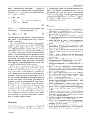 J Math Imaging Vis 
Fig. 4 Endothelial cells of rat 
aorta processed using 
anisotropic median diffusion 
filter and proposed filter. 
(a) Original Image 
(b) Processed with anisotropic 
median diffusion filter 
(c) Processed with improved 
method. Visual analysis and 
edge map shows that the 
improved method produces 
better result than existing one 
where 
∇2gn 
i,j 
= 
gn 
i+1,j 
+ gn 
i−1,j 
+ gn 
i,j+1 
+ gn 
i,j−1 
− 4gn 
i,j 
h2 , (13) 
gn 
i,j 
= g 
 
∇2un 
i,j 
 
, (14) 
∇2un 
i,j 
= 
un 
i+1,j 
+un 
i−1,j 
+ un 
i,j+1 
+ un 
i,j−1 
−4un 
i,j 
h2 . (15) 
t is the time step size and h is the space grid size. 
You-Kaveh fourth order diffusion is derived from a varia-tional 
formulation, much like the second order Total Varia-tion 
introduced by Rudin, Osher and Fatemi [24]. It is ob-served 
in [25] that the You-Kaveh equation is linearly ill 
posed in the regions of high curvature. Behaviour of 2nd 
order anisotropic diffusion (Perona-Malik) and 4th order 
anisotropic diffusion (You-Kaveh) on a sine wave is shown 
in Fig. 1. The stair case effect of Perona-Malik diffusion 
(used in Ling-Bovik method) can be studied from this ex-periment. 
Relaxedmedian filter [12, 26] can be used in combination 
with (1) to remove large spike noises. The proposed hybrid 
method is defined as follows: 
un+1 
i,j 
= RMαω 
 
un 
i,j 
− t∇2gn 
i,j 
 
(16) 
where RM is the relaxed median filter with lower bound α 
and upper bound ω. 
The working of a relaxed median filter is as follows: it 
has two bounds, a lower bound (α) and an upper bound (ω), 
 