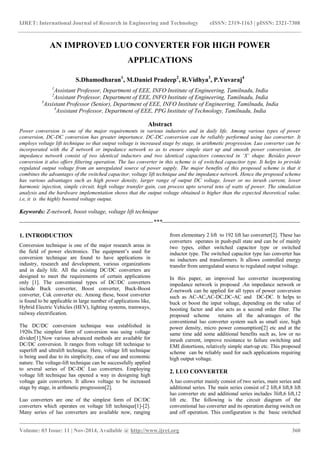 IJRET: International Journal of Research in Engineering and Technology eISSN: 2319-1163 | pISSN: 2321-7308
_______________________________________________________________________________________
Volume: 03 Issue: 11 | Nov-2014, Available @ http://www.ijret.org 360
AN IMPROVED LUO CONVERTER FOR HIGH POWER
APPLICATIONS
S.Dhamodharan1
, M.Daniel Pradeep2
, R.Vidhya3
, P.Yuvaraj4
1
Assistant Professor, Department of EEE, INFO Institute of Engineering, Tamilnadu, India
2
Assistant Professor, Department of EEE, INFO Institute of Engineering, Tamilnadu, India
3
Assistant Professor (Senior), Department of EEE, INFO Institute of Engineering, Tamilnadu, India
4
Assistant Professor, Department of EEE, PPG Institute of Technology, Tamilnadu, India
Abstract
Power conversion is one of the major requirements in various industries and in daily life. Among various types of power
conversion, DC-DC conversion has greater importance. DC-DC conversion can be reliably performed using luo converter. It
employs voltage lift technique so that output voltage is increased stage by stage, in arithmetic progression. Luo converter can be
incorporated with the Z network or impedance network so as to ensure simple start up and smooth power conversion. An
impedance network consist of two identical inductors and two identical capacitors connected in ‘X’ shape. Besides power
conversion it also offers filtering operation. The luo converter in this scheme is of switched capacitor type. It helps to provide
regulated output voltage from an unregulated source of power supply. The major benefits of this proposed scheme is that it
combines the advantages of the switched capacitor, voltage lift technique and the impedance network. Hence the proposed scheme
has various advantages such as high power density, larger range of output DC voltage, lower or no inrush current, lower
harmonic injection, simple circuit, high voltage transfer gain, can process upto several tens of watts of power. The simulation
analysis and the hardware implementation shows that the output voltage obtained is higher than the expected theoretical value.
i.e, it is the highly boosted voltage output.
Keywords: Z-network, boost voltage, voltage lift technique
--------------------------------------------------------------------***----------------------------------------------------------------------
1. INTRODUCTION
Conversion technique is one of the major research areas in
the field of power electronics. The equipment’s used for
conversion technique are found to have applications in
industry, research and development, various organizations
and in daily life. All the existing DC/DC converters are
designed to meet the requirements of certain applications
only [1]. The conventional types of DC/DC converters
include Buck converter, Boost converter, Buck-Boost
converter, Cuk converter etc. Among these, boost converter
is found to be applicable in large number of applications like,
Hybrid Electric Vehicles (HEV), lighting systems, tramways,
railway electrification.
The DC/DC conversion technique was established in
1920s.The simplest form of conversion was using voltage
divider[1].Now various advanced methods are available for
DC/DC conversion. It ranges from voltage lift technique to
superlift and ultralift technique. Here, voltage lift technique
is being used due to its simplicity, ease of use and economic
nature. The voltage-lift technique can be successfully applied
to several series of DC-DC Luo converters. Employing
voltage lift technique has opened a way in designing high
voltage gain converters. It allows voltage to be increased
stage by stage, in arithmetic progression[2].
Luo converters are one of the simplest form of DC/DC
converters which operates on voltage lift technique[1]-[2].
Many series of luo converters are available now, ranging
from elementary 2 lift to 192 lift luo converter[2]. These luo
converters operates in push-pull state and can be of mainly
two types, either switched capacitor type or switched
inductor type. The switched capacitor type luo converter has
no inductors and transformers. It allows controlled energy
transfer from unregulated source to regulated output voltage.
In this paper, an improved luo converter incorporating
impedance network is proposed .An impedance network or
Z-network can be applied for all types of power conversion
such as AC-AC,AC-DC,DC-AC and DC-DC. It helps to
buck or boost the input voltage, depending on the value of
boosting factor and also acts as a second order filter. The
proposed scheme retains all the advantages of the
conventional luo converter system such as small size, high
power density, micro power consumption[2] etc and at the
same time add some additional benefits such as, low or no
inrush current, improve resistance to failure switching and
EMI distortions, relatively simple start-up etc. This proposed
scheme can be reliably used for such applications requiring
high output voltage.
2. LUO CONVERTER
A luo converter mainly consist of two series, main series and
additional series. The main series consist of 2 lift,4 lift,8 lift
luo converter etc and additional series includes 3lift,6 lift,12
lift etc. The following is the circuit diagram of the
conventional luo converter and its operation during switch on
and off operation. This configuration is the basic switched
 