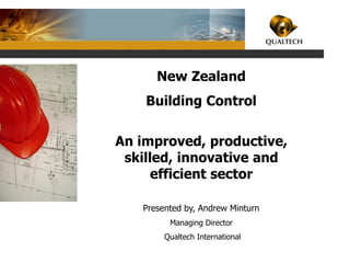 New Zealand
Building Control
An improved, productive,
skilled, innovative and
efficient sector
Presented by, Andrew Minturn
Managing Director
Qualtech International
 