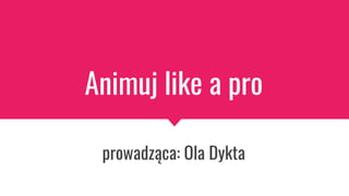 Animuj like a pro
prowadząca: Ola Dykta
 