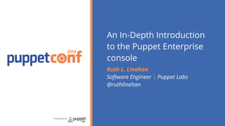 2014 
Presented by 
An In-Depth Introduction 
to the Puppet Enterprise 
console 
Ruth L. Linehan 
Software Engineer | Puppet Labs 
@ruthlinehan 
 