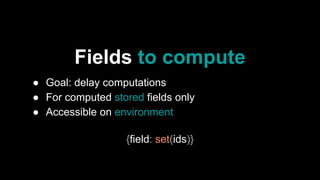 Fields to compute
● Goal: delay computations
● For computed stored fields only
● Accessible on environment
{field: set(ids)}
 