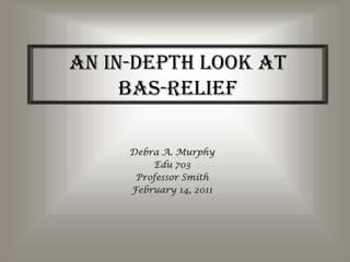An In-Depth Look atBas-Relief Debra A. Murphy Edu 703 Professor Smith February 14, 2011 