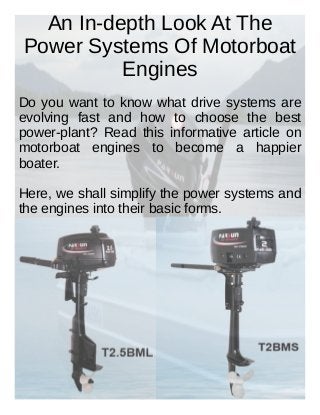 An In-depth Look At The
Power Systems Of Motorboat
Engines
Do you want to know what drive systems are
evolving fast and how to choose the best
power-plant? Read this informative article on
motorboat engines to become a happier
boater.
Here, we shall simplify the power systems and
the engines into their basic forms.
 