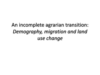 An incomplete agrarian transition:
Demography, migration and land
use change
 