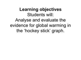 Learning objectives
Students will:
Analyse and evaluate the
evidence for global warming in
the ‘hockey stick’ graph.
 