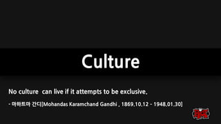 Culture
No culture can live if it attempts to be exclusive.
- 마하트마 간디[Mohandas Karamchand Gandhi , 1869.10.12 – 1948.01.30]
 
