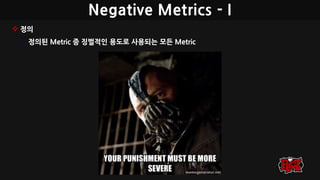 Negative Metrics - I
 정의
• 정의된 Metric 중 징벌적인 용도로 사용되는 모든 Metric
 