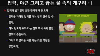압력, 야근 그리고 끓는 물 속의 개구리 - I
 압력과 납기일의 상관 관계에 대한 오해
• 압력을 가하면 납기를 어느 정도 단축 할 수
있다.
• 어느 정도의 효과 라는 것도 무시 하지 못할
정도의 수준이다.
• 그러므로 압력을 사용 하는 것은 적절한
방법이다.
 